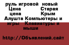 руль игровой  новый › Цена ­ 1 000 › Старая цена ­ 1 000 - Крым, Алушта Компьютеры и игры » Клавиатуры и мыши   